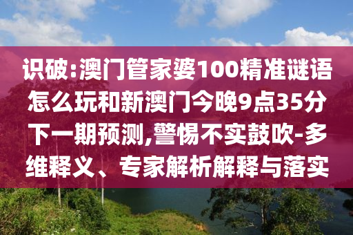 識(shí)破:澳門管家婆100精準(zhǔn)謎語怎么玩和新澳門今晚9點(diǎn)35分下一期預(yù)測,警惕不實(shí)鼓吹-多維釋義、專家解析解釋與落實(shí)