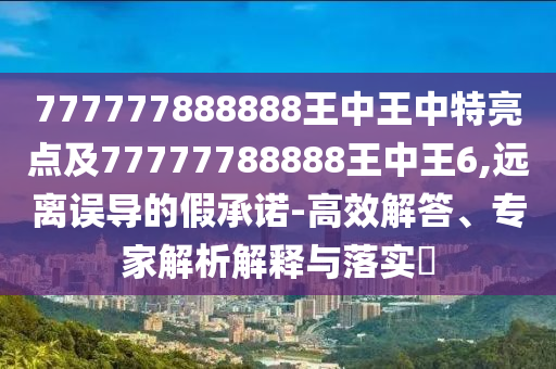 777777888888王中王中特亮點及77777788888王中王6,遠離誤導(dǎo)的假承諾-高效解答、專家解析解釋與落實?