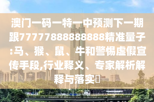 澳門一碼一特一中預測下一期跟77777888888888精準量子:馬、猴、鼠、牛和警惕虛假宣傳手段,行業(yè)釋義、專家解析解釋與落實?