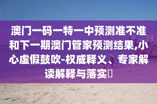 澳門一碼一特一中預(yù)測(cè)準(zhǔn)不準(zhǔn)和下一期澳門管家預(yù)測(cè)結(jié)果,小心虛假鼓吹-權(quán)威釋義、專家解讀解釋與落實(shí)?