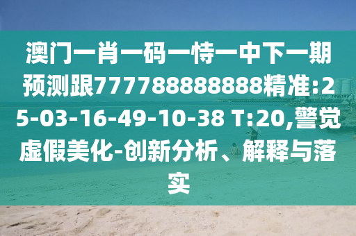 澳門一肖一碼一恃一中下一期預(yù)測(cè)跟777788888888精準(zhǔn):25-03-16-49-10-38 T:20,警覺虛假美化-創(chuàng)新分析、解釋與落實(shí)