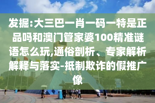 發(fā)掘:大三巴一肖一碼一特是正品嗎和澳門管家婆100精準謎語怎么玩,通俗剖析、專家解析解釋與落實-抵制欺詐的假推廣像
