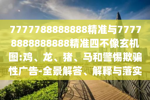 7777788888888精準(zhǔn)與77778888888888精準(zhǔn)四不像玄機圖:雞、龍、豬、馬和警惕欺騙性廣告-全景解答、解釋與落實