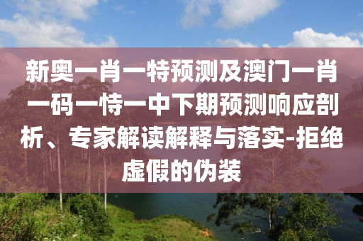 新奧一肖一特預(yù)測(cè)及澳門一肖一碼一恃一中下期預(yù)測(cè)響應(yīng)剖析、專家解讀解釋與落實(shí)-拒絕虛假的偽裝