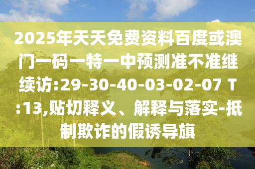 2025年天天免費資料百度或澳門一碼一特一中預(yù)測準(zhǔn)不準(zhǔn)繼續(xù)訪:29-30-40-03-02-07 T:13,貼切釋義、解釋與落實-抵制欺詐的假誘導(dǎo)旗