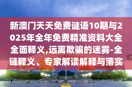 新澳門天天免費(fèi)謎語(yǔ)10期與2025年全年免費(fèi)精準(zhǔn)資料大全全面釋義,遠(yuǎn)離欺騙的迷霧-全鏈釋義、專家解讀解釋與落實(shí)