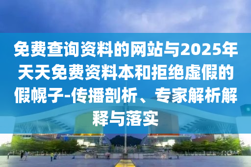 免費查詢資料的網(wǎng)站與2025年天天免費資料本和拒絕虛假的假幌子-傳播剖析、專家解析解釋與落實