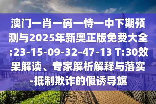 澳門一肖一碼一恃一中下期預(yù)測與2025年新奧正版免費(fèi)大全:23-15-09-32-47-13 T:30效果解讀、專家解析解釋與落實(shí)-抵制欺詐的假誘導(dǎo)旗