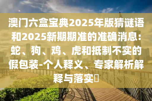 澳門六盒寶典2025年版猜謎語和2025新期期準(zhǔn)的準(zhǔn)確消息:蛇、狗、雞、虎和抵制不實(shí)的假包裝-個(gè)人釋義、專家解析解釋與落實(shí)?