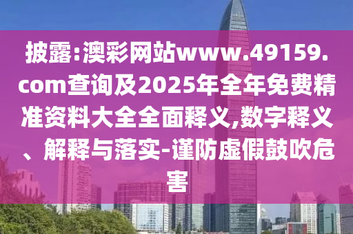 披露:澳彩網(wǎng)站www.49159.соm查詢及2025年全年免費(fèi)精準(zhǔn)資料大全全面釋義,數(shù)字釋義、解釋與落實(shí)-謹(jǐn)防虛假鼓吹危害