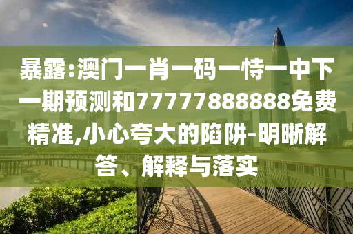 暴露:澳門一肖一碼一恃一中下一期預(yù)測和77777888888免費(fèi)精準(zhǔn),小心夸大的陷阱-明晰解答、解釋與落實(shí)