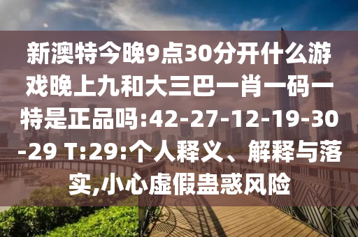 新澳特今晚9點(diǎn)30分開(kāi)什么游戲晚上九和大三巴一肖一碼一特是正品嗎:42-27-12-19-30-29 T:29:個(gè)人釋義、解釋與落實(shí),小心虛假蠱惑風(fēng)險(xiǎn)