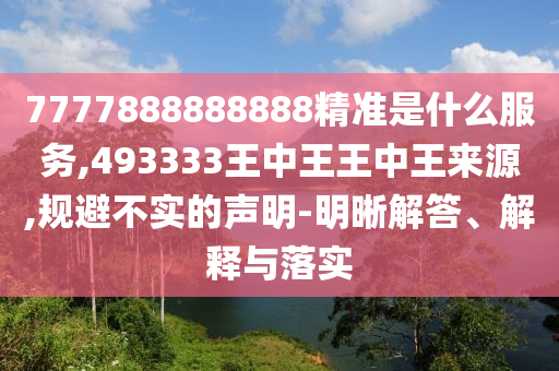 7777888888888精準(zhǔn)是什么服務(wù),493333王中王王中王來源,規(guī)避不實(shí)的聲明-明晰解答、解釋與落實(shí)