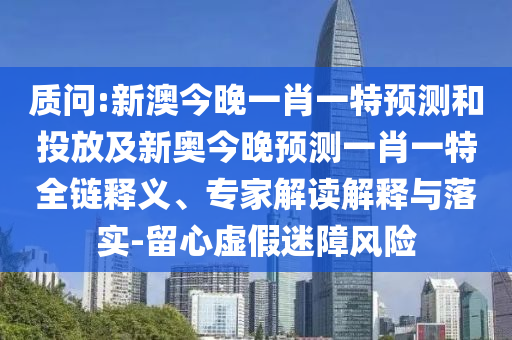 質(zhì)問(wèn):新澳今晚一肖一特預(yù)測(cè)和投放及新奧今晚預(yù)測(cè)一肖一特全鏈釋義、專(zhuān)家解讀解釋與落實(shí)-留心虛假迷障風(fēng)險(xiǎn)