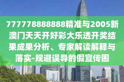777778888888精準(zhǔn)與2005新澳門天天開好彩大樂透開獎(jiǎng)結(jié)果成果分析、專家解讀解釋與落實(shí)-規(guī)避誤導(dǎo)的假宣傳困