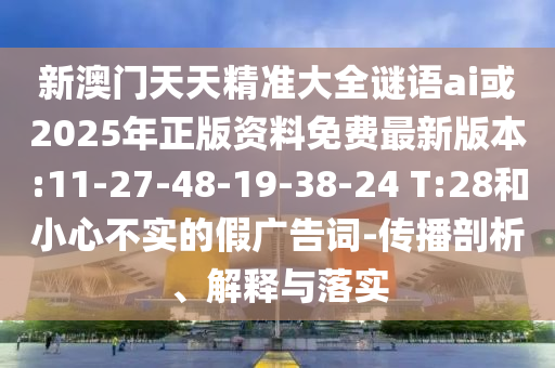 新澳門天天精準大全謎語ai或2025年正版資料免費最新版本:11-27-48-19-38-24 T:28和小心不實的假廣告詞-傳播剖析、解釋與落實