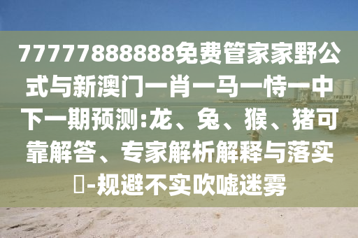 77777888888免費管家家野公式與新澳門一肖一馬一恃一中下一期預(yù)測:龍、兔、猴、豬可靠解答、專家解析解釋與落實?-規(guī)避不實吹噓迷霧