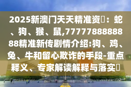 2025新澳門(mén)天天精準(zhǔn)資枓：蛇、狗、猴、鼠,7777788888888精準(zhǔn)新傳劇情介紹:狗、雞、兔、牛和留心欺詐的手段-重點(diǎn)釋義、專(zhuān)家解讀解釋與落實(shí)?