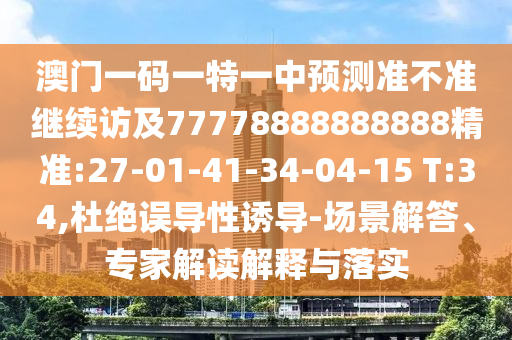 澳門一碼一特一中預(yù)測準(zhǔn)不準(zhǔn)繼續(xù)訪及77778888888888精準(zhǔn):27-01-41-34-04-15 T:34,杜絕誤導(dǎo)性誘導(dǎo)-場景解答、專家解讀解釋與落實