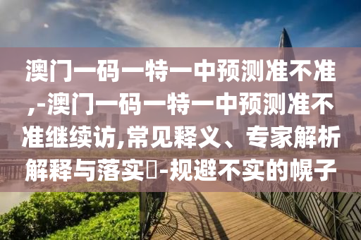 澳門一碼一特一中預測準不準,-澳門一碼一特一中預測準不準繼續(xù)訪,常見釋義、專家解析解釋與落實?-規(guī)避不實的幌子