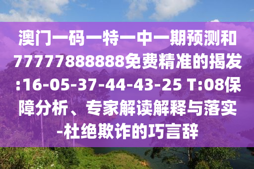 澳門(mén)一碼一特一中一期預(yù)測(cè)和77777888888免費(fèi)精準(zhǔn)的揭發(fā):16-05-37-44-43-25 T:08保障分析、專家解讀解釋與落實(shí)-杜絕欺詐的巧言辭