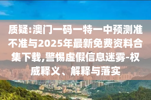 質(zhì)疑:澳門一碼一特一中預(yù)測(cè)準(zhǔn)不準(zhǔn)與2025年最新免費(fèi)資料合集下載,警惕虛假信息迷霧-權(quán)威釋義、解釋與落實(shí)