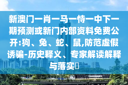 新澳門(mén)一肖一馬一恃一中下一期預(yù)測(cè)或新門(mén)內(nèi)部資料免費(fèi)公開(kāi):狗、兔、蛇、鼠,防范虛假誘騙-歷史釋義、專(zhuān)家解讀解釋與落實(shí)?