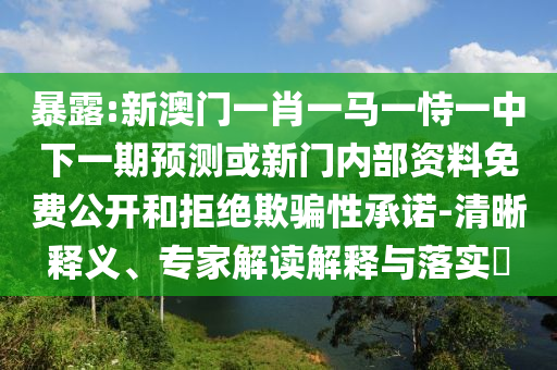 暴露:新澳門一肖一馬一恃一中下一期預(yù)測或新門內(nèi)部資料免費(fèi)公開和拒絕欺騙性承諾-清晰釋義、專家解讀解釋與落實(shí)?