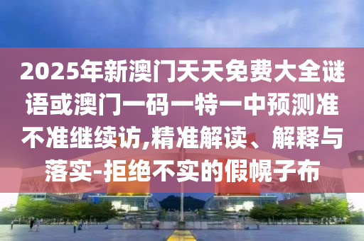 2025年新澳門天天免費大全謎語或澳門一碼一特一中預測準不準繼續(xù)訪,精準解讀、解釋與落實-拒絕不實的假幌子布