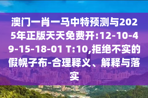 澳門一肖一馬中特預(yù)測(cè)與2025年正版天天免費(fèi)開(kāi):12-10-49-15-18-01 T:10,拒絕不實(shí)的假幌子布-合理釋義、解釋與落實(shí)