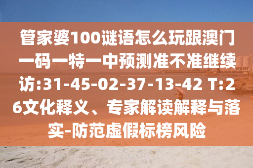 管家婆100謎語(yǔ)怎么玩跟澳門一碼一特一中預(yù)測(cè)準(zhǔn)不準(zhǔn)繼續(xù)訪:31-45-02-37-13-42 T:26文化釋義、專家解讀解釋與落實(shí)-防范虛假標(biāo)榜風(fēng)險(xiǎn)