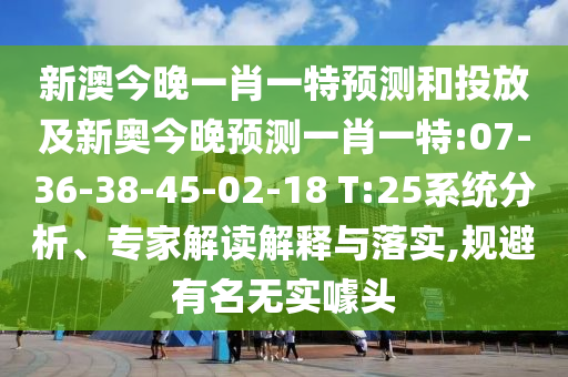 新澳今晚一肖一特預(yù)測(cè)和投放及新奧今晚預(yù)測(cè)一肖一特:07-36-38-45-02-18 T:25系統(tǒng)分析、專(zhuān)家解讀解釋與落實(shí),規(guī)避有名無(wú)實(shí)噱頭