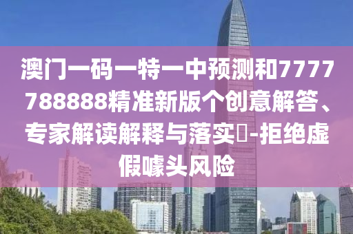 澳門一碼一特一中預(yù)測(cè)和7777788888精準(zhǔn)新版?zhèn)€創(chuàng)意解答、專家解讀解釋與落實(shí)?-拒絕虛假噱頭風(fēng)險(xiǎn)
