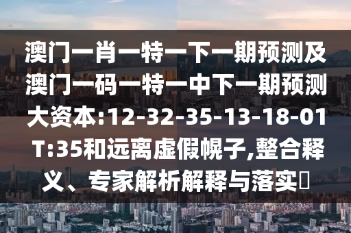 澳門一肖一特一下一期預(yù)測及澳門一碼一特一中下一期預(yù)測大資本:12-32-35-13-18-01 T:35和遠(yuǎn)離虛假幌子,整合釋義、專家解析解釋與落實(shí)?