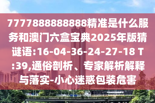 7777888888888精準(zhǔn)是什么服務(wù)和澳門六盒寶典2025年版猜謎語(yǔ):16-04-36-24-27-18 T:39,通俗剖析、專家解析解釋與落實(shí)-小心迷惑包裝危害