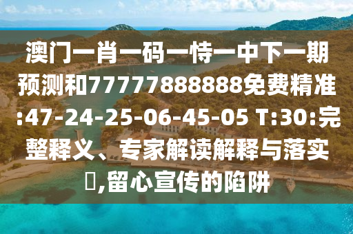 澳門一肖一碼一恃一中下一期預(yù)測(cè)和77777888888免費(fèi)精準(zhǔn):47-24-25-06-45-05 T:30:完整釋義、專家解讀解釋與落實(shí)?,留心宣傳的陷阱