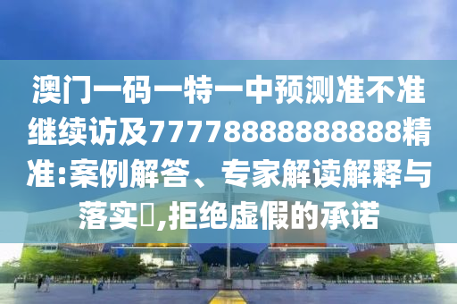 澳門一碼一特一中預測準不準繼續(xù)訪及77778888888888精準:案例解答、專家解讀解釋與落實?,拒絕虛假的承諾