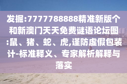 發(fā)掘:7777788888精準新版?zhèn)€和新澳門天天免費謎語論壇圖:鼠、豬、蛇、虎,謹防虛假包裝計-標準釋義、專家解析解釋與落實