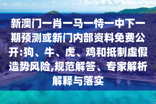 新澳門(mén)一肖一馬一恃一中下一期預(yù)測(cè)或新門(mén)內(nèi)部資料免費(fèi)公開(kāi):狗、牛、虎、雞和抵制虛假造勢(shì)風(fēng)險(xiǎn),規(guī)范解答、專(zhuān)家解析解釋與落實(shí)
