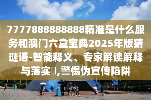 7777888888888精準(zhǔn)是什么服務(wù)和澳門六盒寶典2025年版猜謎語-智能釋義、專家解讀解釋與落實(shí)?,警惕偽宣傳陷阱