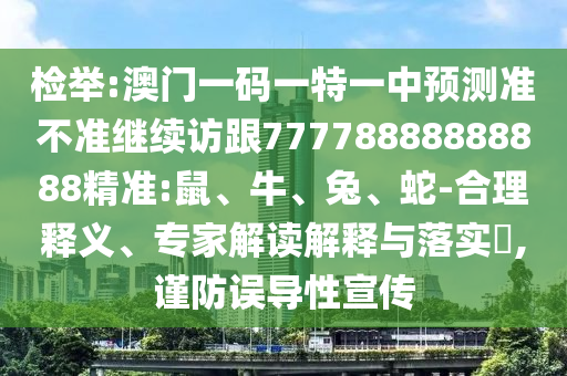 檢舉:澳門一碼一特一中預(yù)測準(zhǔn)不準(zhǔn)繼續(xù)訪跟77778888888888精準(zhǔn):鼠、牛、兔、蛇-合理釋義、專家解讀解釋與落實(shí)?,謹(jǐn)防誤導(dǎo)性宣傳