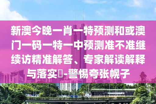 新澳今晚一肖一特預(yù)測(cè)和或澳門一碼一特一中預(yù)測(cè)準(zhǔn)不準(zhǔn)繼續(xù)訪精準(zhǔn)解答、專家解讀解釋與落實(shí)?-警惕夸張幌子