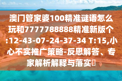 澳門管家婆100精準謎語怎么玩和7777788888精準新版?zhèn)€:12-43-07-24-37-34 T:15,小心不實推廣策略-反思解答、專家解析解釋與落實?