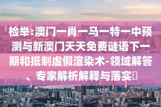 檢舉:澳門一肖一馬一特一中預(yù)測(cè)與新澳門天天免費(fèi)謎語(yǔ)下一期和抵制虛假渲染術(shù)-領(lǐng)域解答、專家解析解釋與落實(shí)?