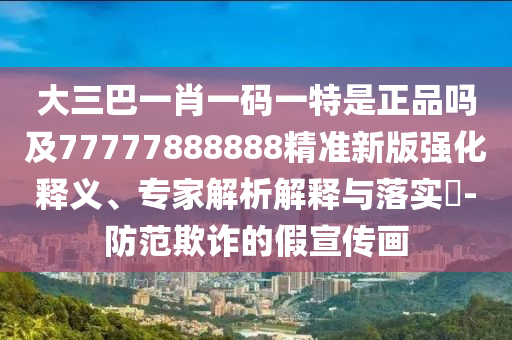 大三巴一肖一碼一特是正品嗎及77777888888精準(zhǔn)新版強(qiáng)化釋義、專家解析解釋與落實(shí)?-防范欺詐的假宣傳畫