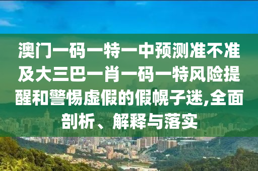 澳門一碼一特一中預(yù)測(cè)準(zhǔn)不準(zhǔn)及大三巴一肖一碼一特風(fēng)險(xiǎn)提醒和警惕虛假的假幌子迷,全面剖析、解釋與落實(shí)