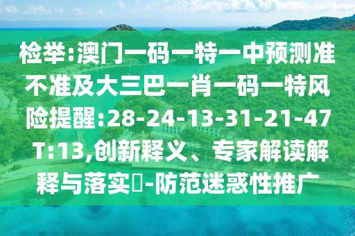 檢舉:澳門一碼一特一中預測準不準及大三巴一肖一碼一特風險提醒:28-24-13-31-21-47 T:13,創(chuàng)新釋義、專家解讀解釋與落實?-防范迷惑性推廣