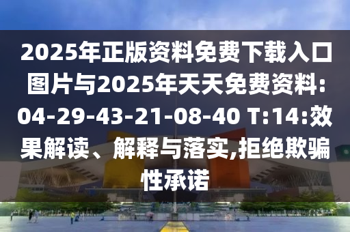 2025年正版資料免費下載入口圖片與2025年天天免費資料:04-29-43-21-08-40 T:14:效果解讀、解釋與落實,拒絕欺騙性承諾