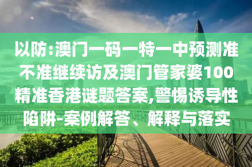 以防:澳門一碼一特一中預(yù)測準(zhǔn)不準(zhǔn)繼續(xù)訪及澳門管家婆100精準(zhǔn)香港謎題答案,警惕誘導(dǎo)性陷阱-案例解答、解釋與落實(shí)