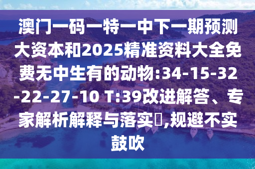 澳門一碼一特一中下一期預(yù)測大資本和2025精準(zhǔn)資料大全免費(fèi)無中生有的動物:34-15-32-22-27-10 T:39改進(jìn)解答、專家解析解釋與落實?,規(guī)避不實鼓吹
